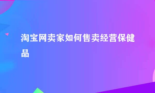 淘宝网卖家如何售卖经营保健品