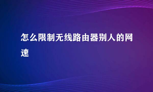 怎么限制无线路由器别人的网速