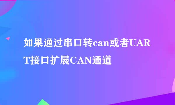 如果通过串口转can或者UART接口扩展CAN通道