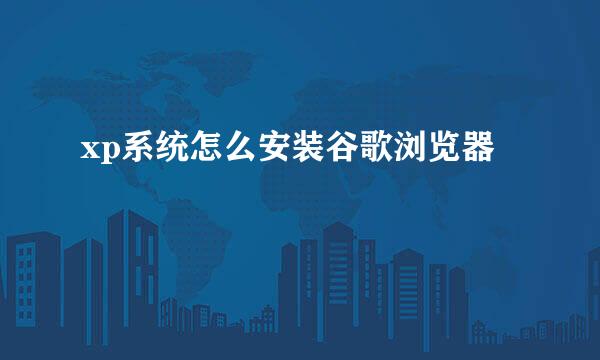 xp系统怎么安装谷歌浏览器