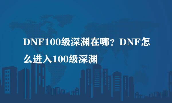 DNF100级深渊在哪？DNF怎么进入100级深渊
