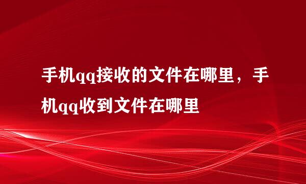 手机qq接收的文件在哪里，手机qq收到文件在哪里