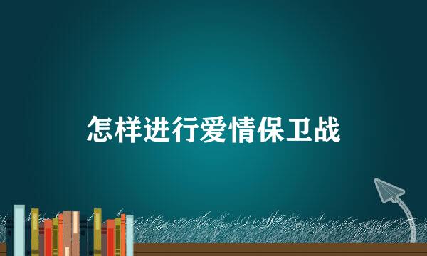 怎样进行爱情保卫战