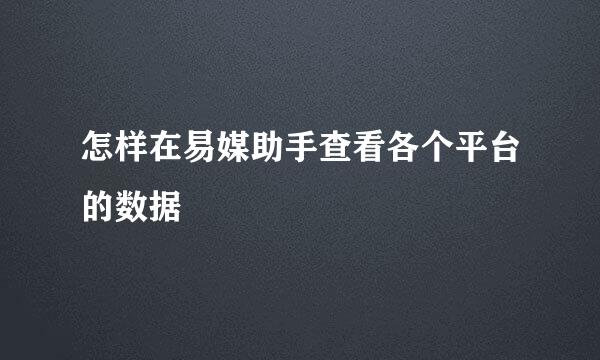 怎样在易媒助手查看各个平台的数据