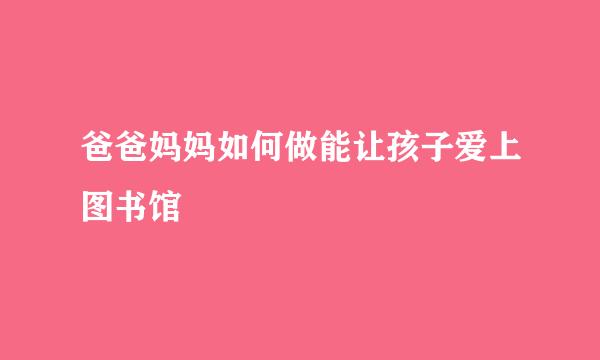 爸爸妈妈如何做能让孩子爱上图书馆