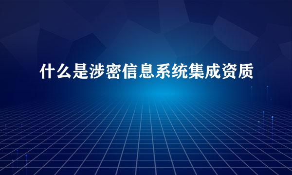 什么是涉密信息系统集成资质
