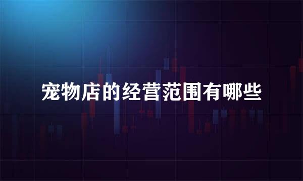 宠物店的经营范围有哪些