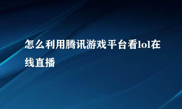 怎么利用腾讯游戏平台看lol在线直播