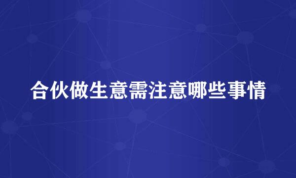 合伙做生意需注意哪些事情