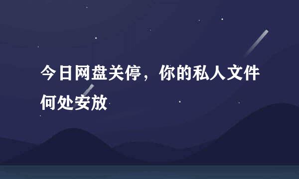 今日网盘关停，你的私人文件何处安放