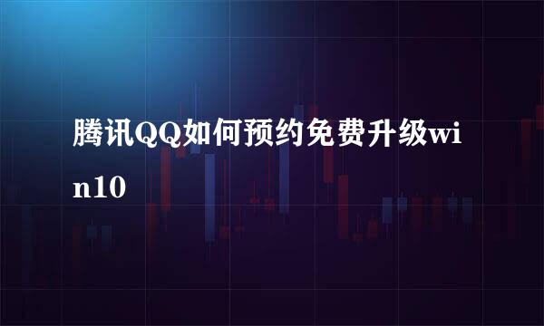 腾讯QQ如何预约免费升级win10