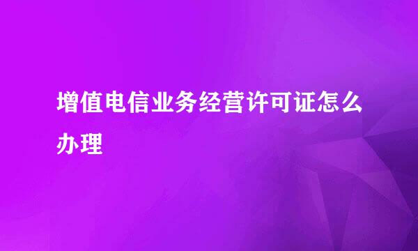 增值电信业务经营许可证怎么办理