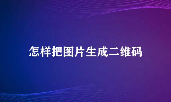 怎样把图片生成二维码