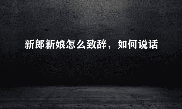 新郎新娘怎么致辞，如何说话