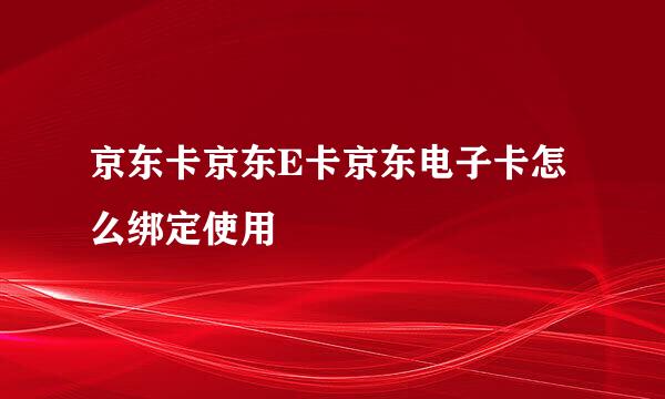 京东卡京东E卡京东电子卡怎么绑定使用