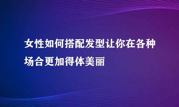 女性如何搭配发型让你在各种场合更加得体美丽