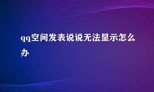 qq空间发表说说无法显示怎么办