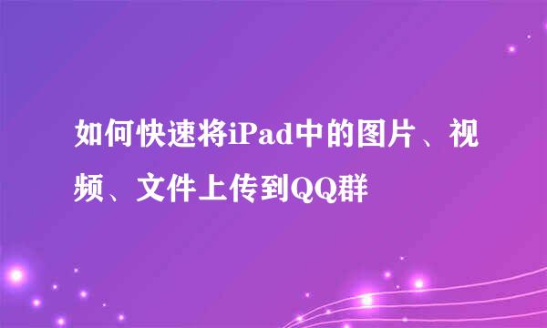 如何快速将iPad中的图片、视频、文件上传到QQ群