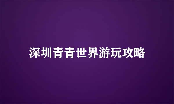 深圳青青世界游玩攻略