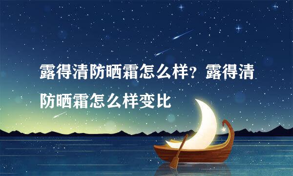 露得清防晒霜怎么样？露得清防晒霜怎么样变比