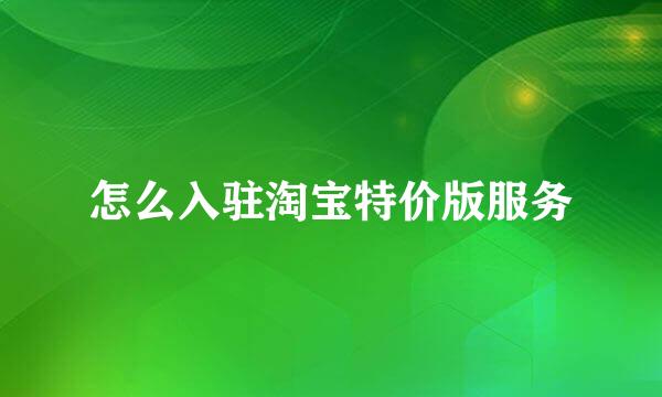 怎么入驻淘宝特价版服务