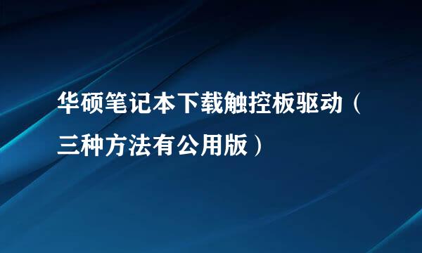 华硕笔记本下载触控板驱动（三种方法有公用版）