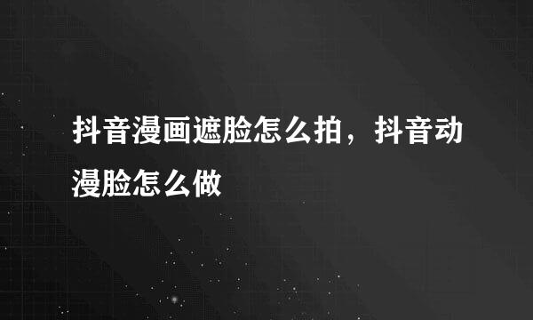 抖音漫画遮脸怎么拍，抖音动漫脸怎么做