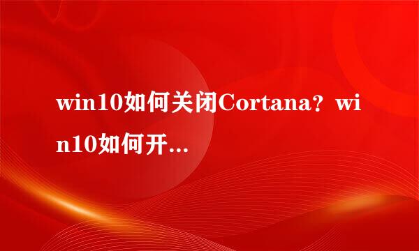 win10如何关闭Cortana？win10如何开启Cortana