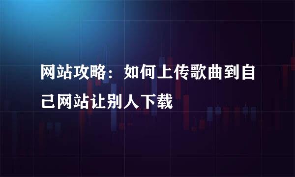 网站攻略：如何上传歌曲到自己网站让别人下载