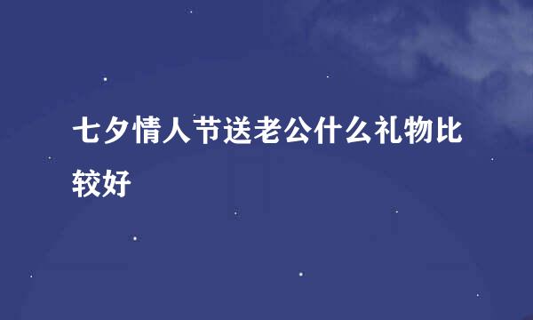 七夕情人节送老公什么礼物比较好