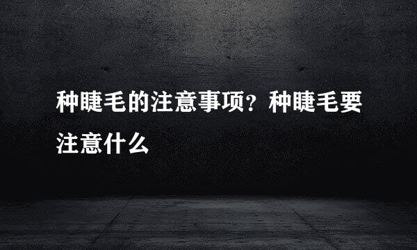 种睫毛的注意事项？种睫毛要注意什么