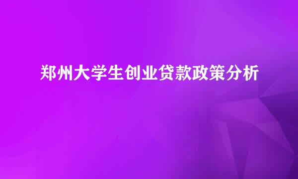 郑州大学生创业贷款政策分析