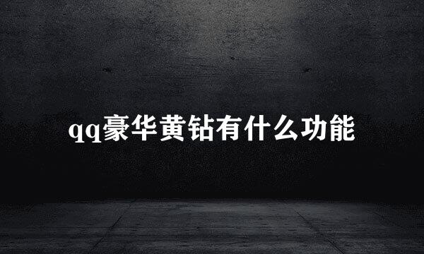qq豪华黄钻有什么功能