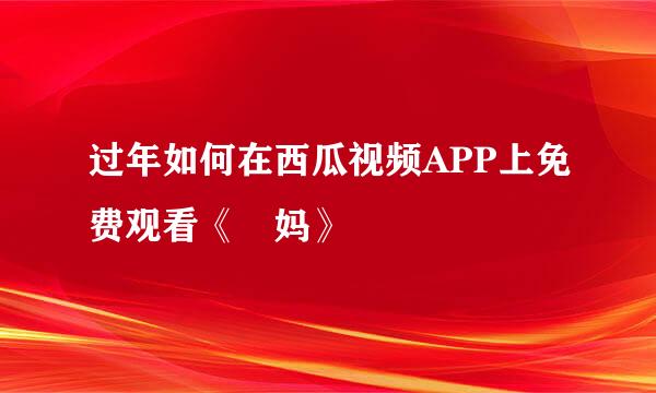 过年如何在西瓜视频APP上免费观看《囧妈》