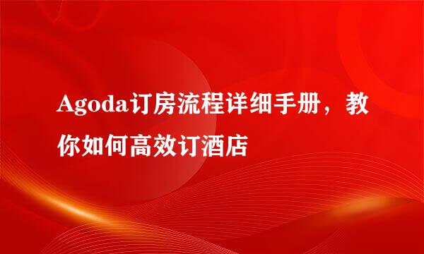Agoda订房流程详细手册，教你如何高效订酒店