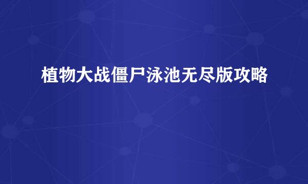 植物大战僵尸泳池无尽版攻略
