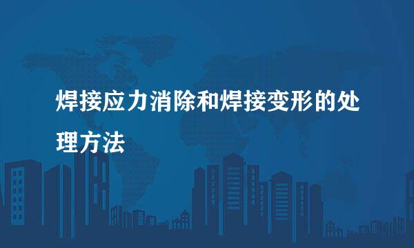 焊接应力消除和焊接变形的处理方法