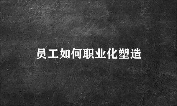 员工如何职业化塑造