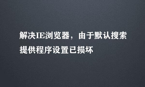 解决IE浏览器，由于默认搜索提供程序设置已损坏
