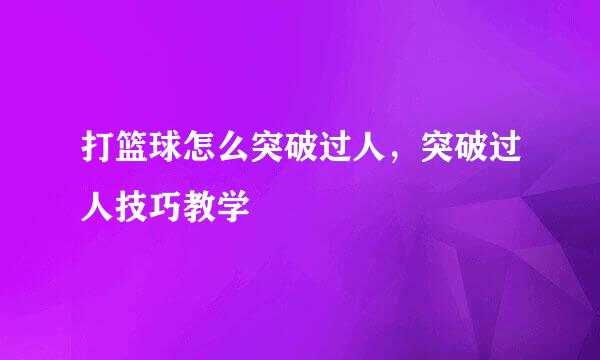 打篮球怎么突破过人，突破过人技巧教学