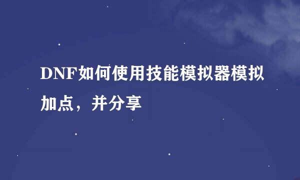 DNF如何使用技能模拟器模拟加点，并分享