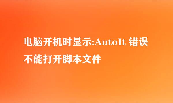 电脑开机时显示:AutoIt 错误 不能打开脚本文件