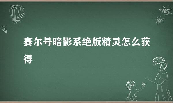 赛尔号暗影系绝版精灵怎么获得