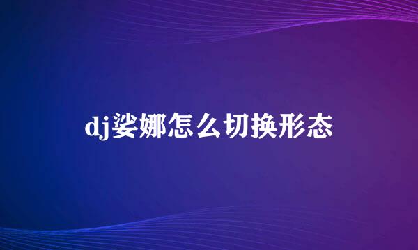 dj娑娜怎么切换形态