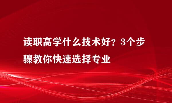 读职高学什么技术好？3个步骤教你快速选择专业