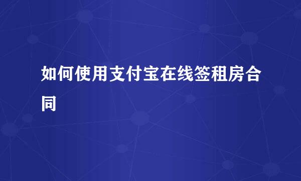 如何使用支付宝在线签租房合同