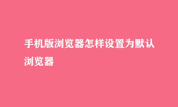 手机版浏览器怎样设置为默认浏览器