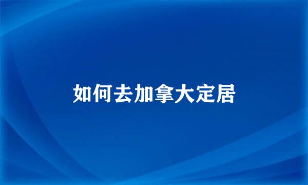 如何去加拿大定居