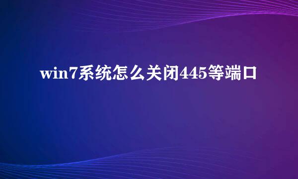 win7系统怎么关闭445等端口