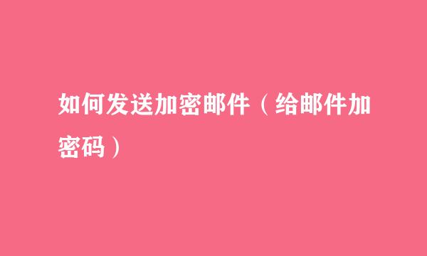如何发送加密邮件（给邮件加密码）